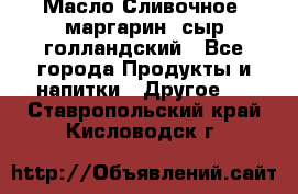 Масло Сливочное ,маргарин ,сыр голландский - Все города Продукты и напитки » Другое   . Ставропольский край,Кисловодск г.